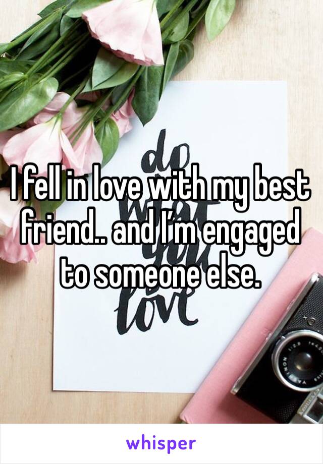 I fell in love with my best friend.. and I’m engaged to someone else. 