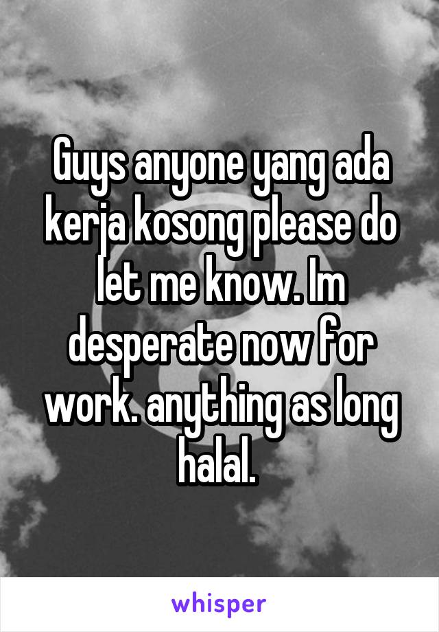 Guys anyone yang ada kerja kosong please do let me know. Im desperate now for work. anything as long halal. 