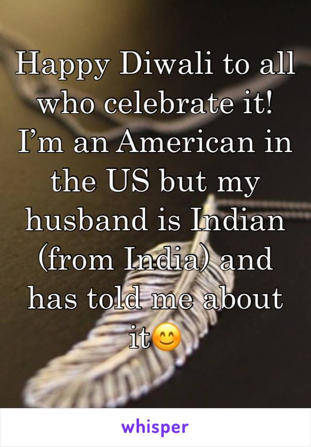 Happy Diwali to all who celebrate it! I’m an American in the US but my husband is Indian (from India) and has told me about it😊