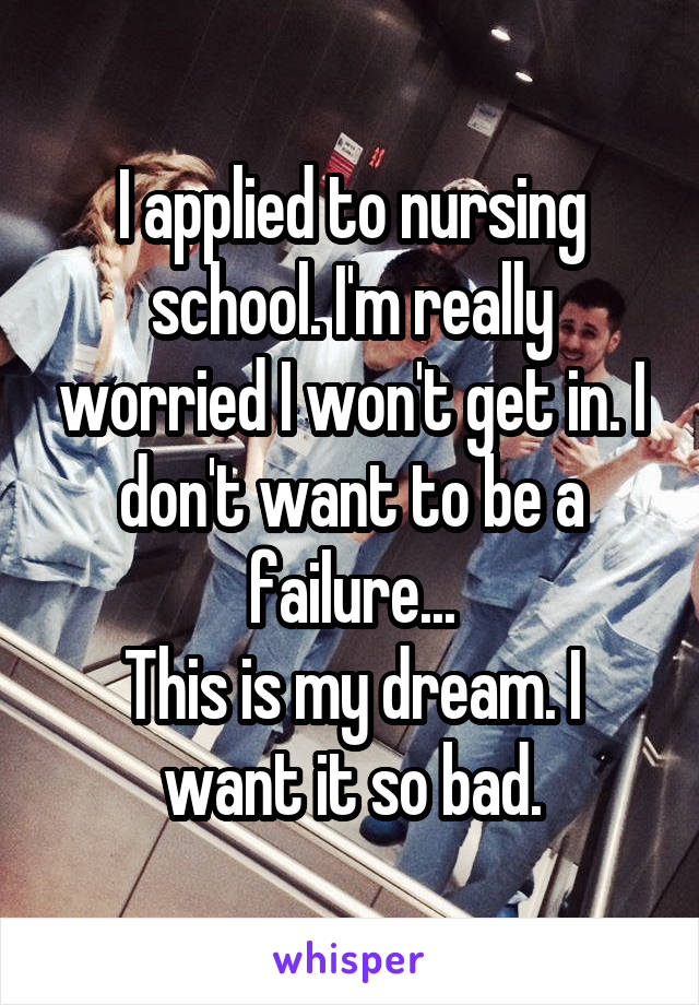 I applied to nursing school. I'm really worried I won't get in. I don't want to be a failure...
This is my dream. I want it so bad.