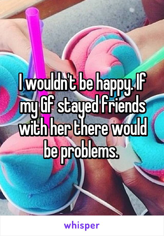 I wouldn't be happy. If my Gf stayed friends with her there would be problems. 