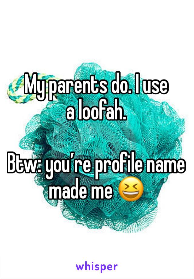 My parents do. I use a loofah.

Btw: you’re profile name made me 😆 