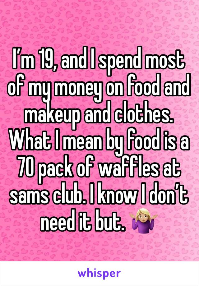 I’m 19, and I spend most of my money on food and makeup and clothes. What I mean by food is a 70 pack of waffles at sams club. I know I don’t need it but. 🤷🏼‍♀️
