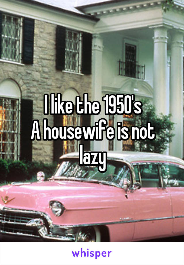 I like the 1950's
A housewife is not lazy