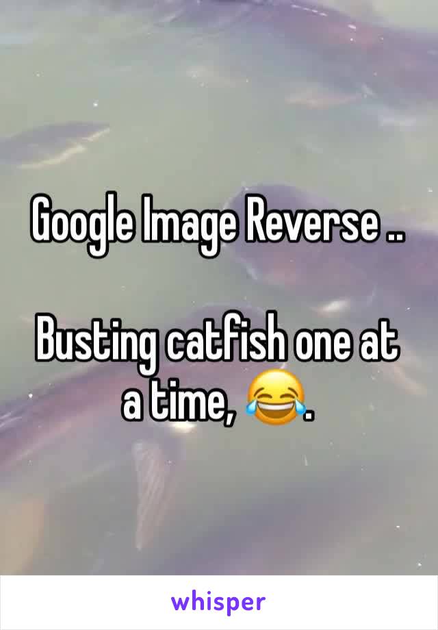 Google Image Reverse ..

Busting catfish one at a time, 😂.