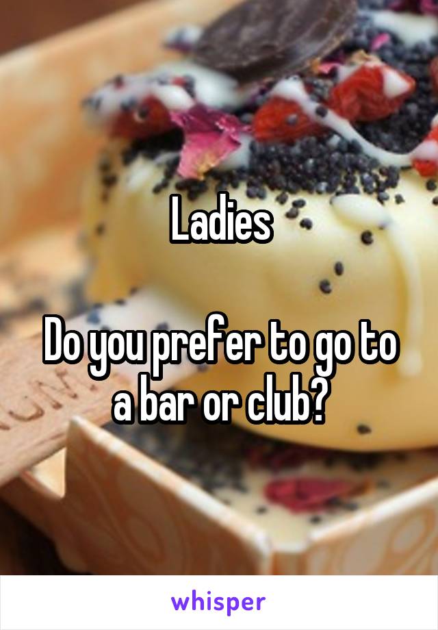 Ladies

Do you prefer to go to a bar or club?