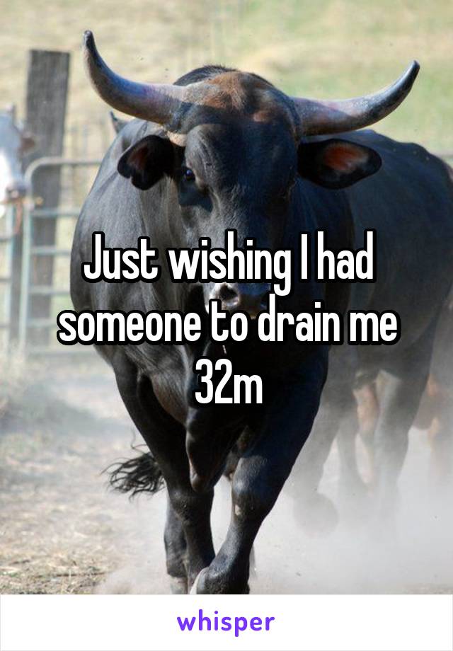 Just wishing I had someone to drain me
32m