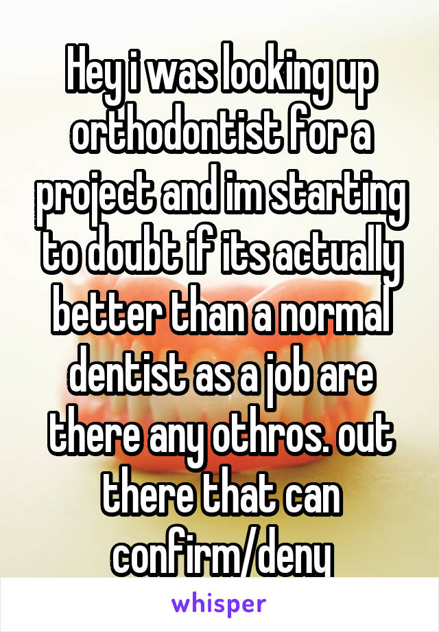 Hey i was looking up orthodontist for a project and im starting to doubt if its actually better than a normal dentist as a job are there any othros. out there that can confirm/deny