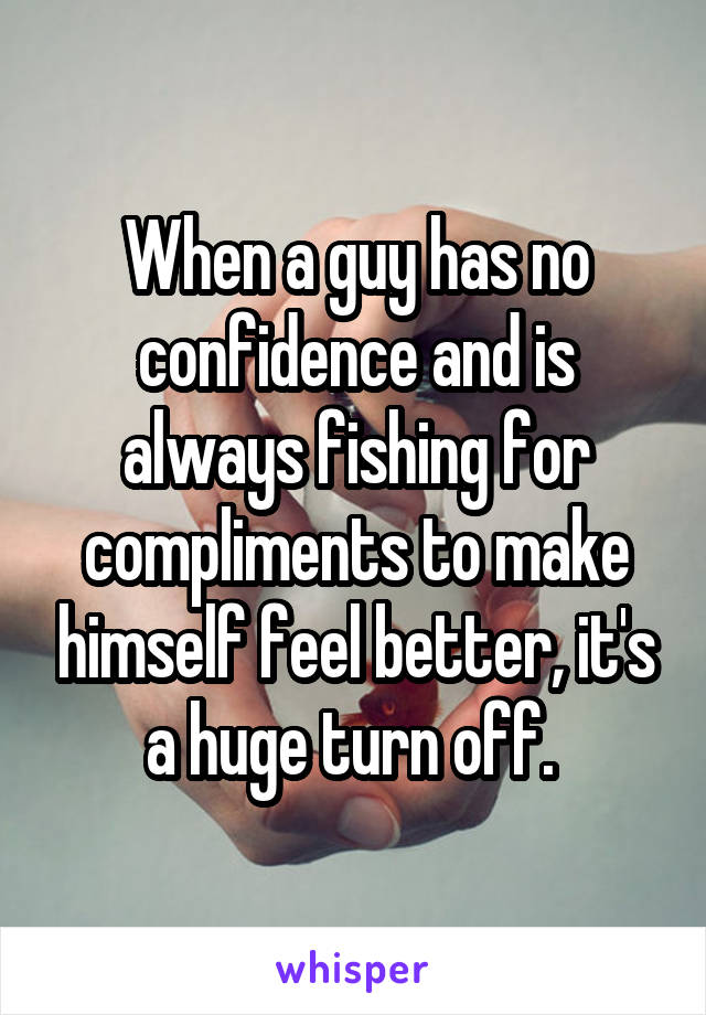 When a guy has no confidence and is always fishing for compliments to make himself feel better, it's a huge turn off. 