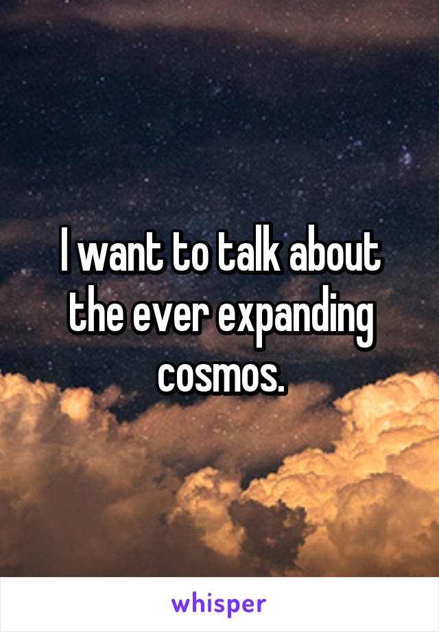 I want to talk about the ever expanding cosmos.