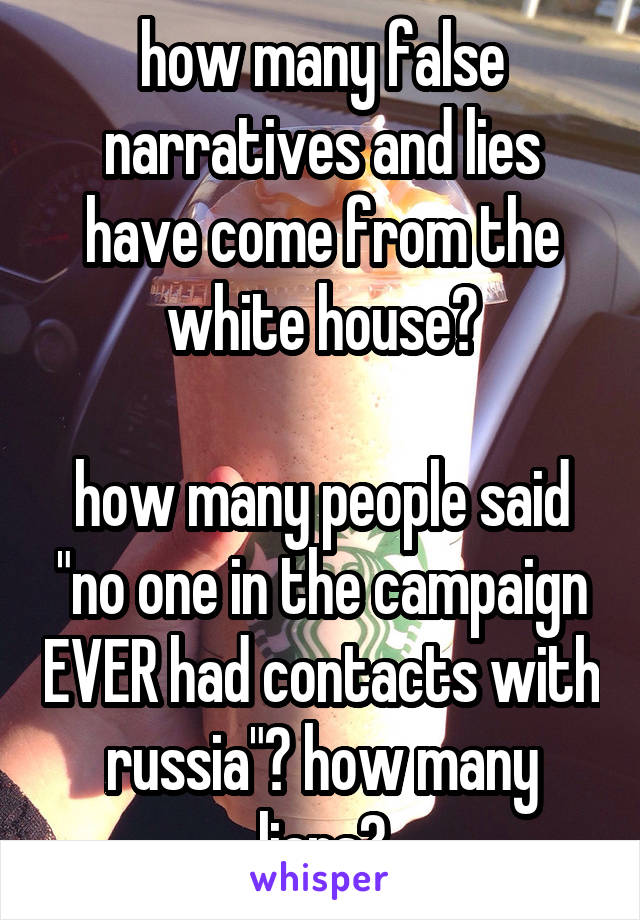 how many false narratives and lies have come from the white house?

how many people said "no one in the campaign EVER had contacts with russia"? how many liars?