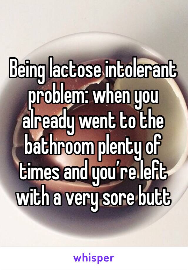 Being lactose intolerant problem: when you already went to the bathroom plenty of times and you’re left with a very sore butt