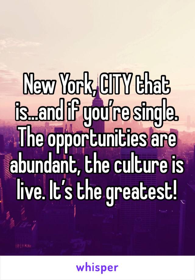 New York, CITY that is...and if you’re single. The opportunities are abundant, the culture is live. It’s the greatest! 