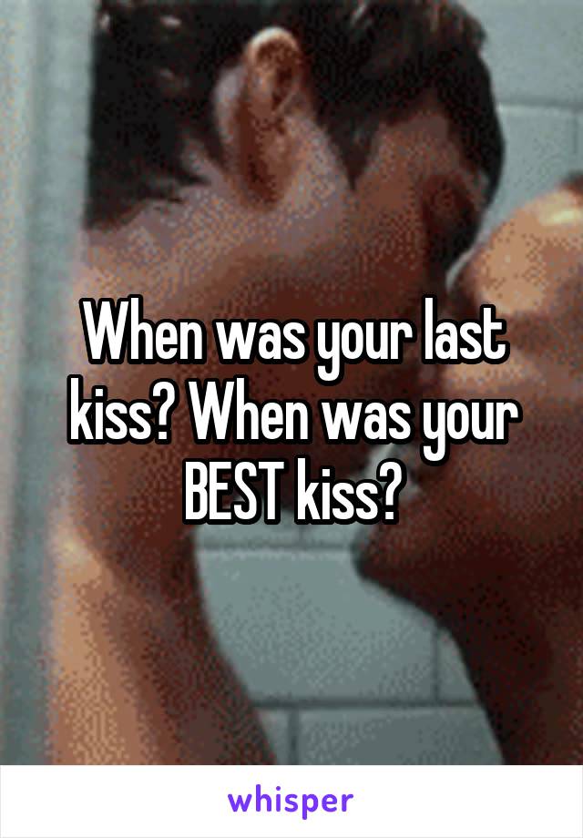 When was your last kiss? When was your BEST kiss?