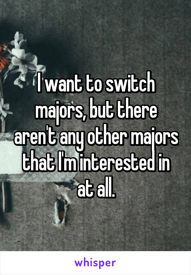 I want to switch majors, but there aren't any other majors that I'm interested in at all.