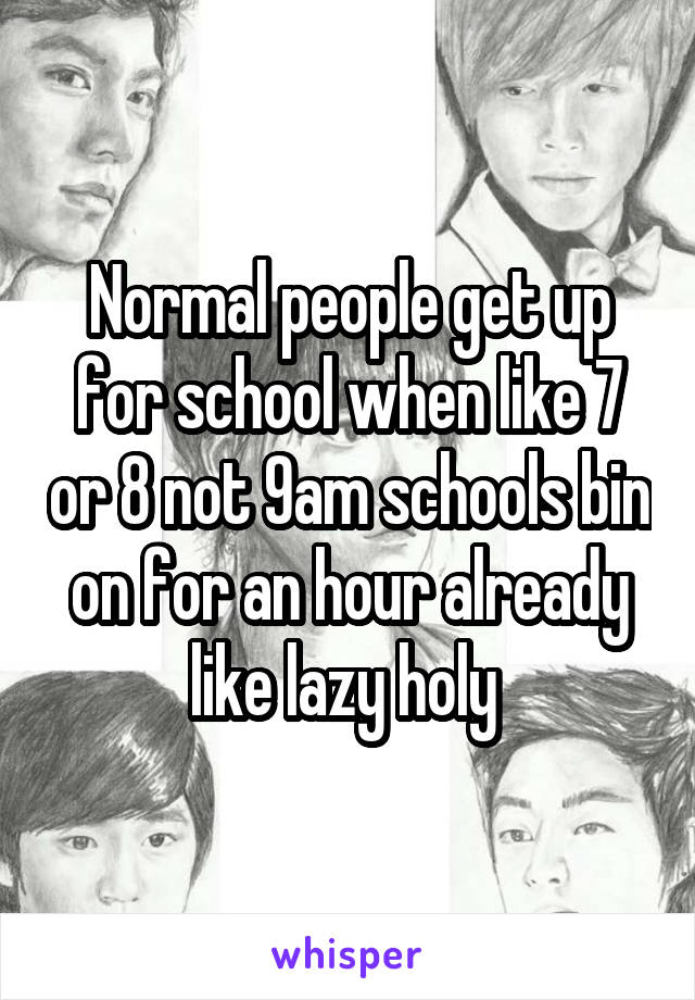 Normal people get up for school when like 7 or 8 not 9am schools bin on for an hour already like lazy holy 