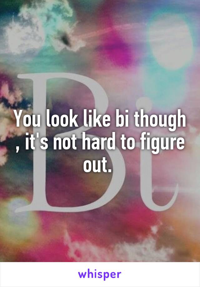 You look like bi though , it's not hard to figure out. 