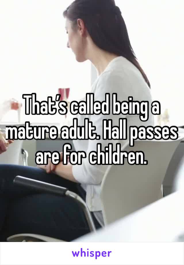 That’s called being a mature adult. Hall passes are for children. 