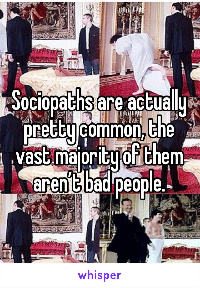 Sociopaths are actually pretty common, the vast majority of them aren’t bad people. 