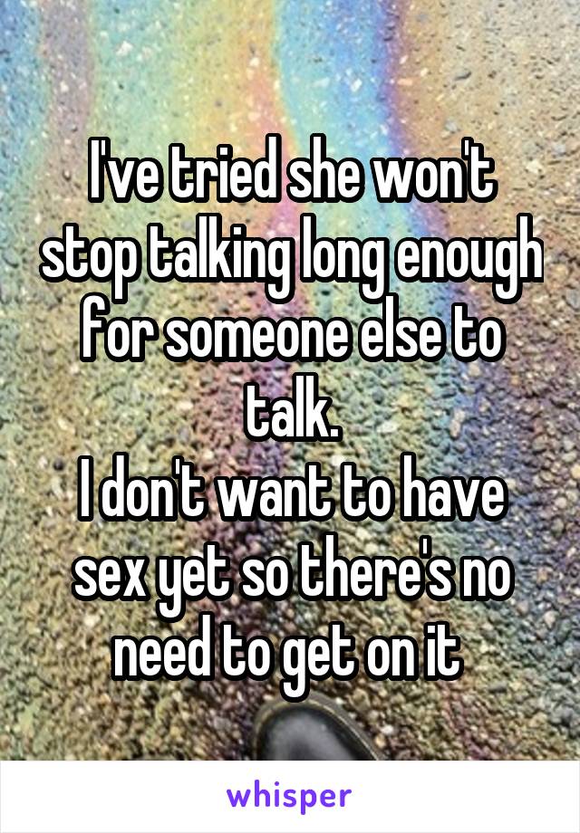I've tried she won't stop talking long enough for someone else to talk.
I don't want to have sex yet so there's no need to get on it 