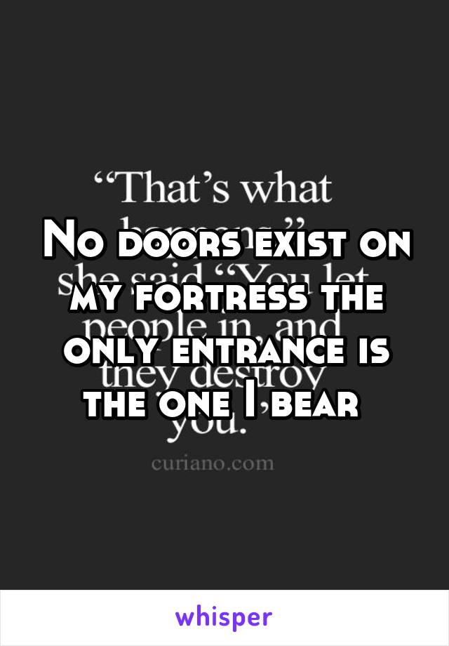 No doors exist on my fortress the only entrance is the one I bear 