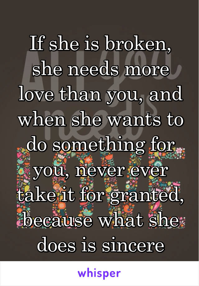 If she is broken, she needs more love than you, and when she wants to do something for you, never ever take it for granted, because what she does is sincere
