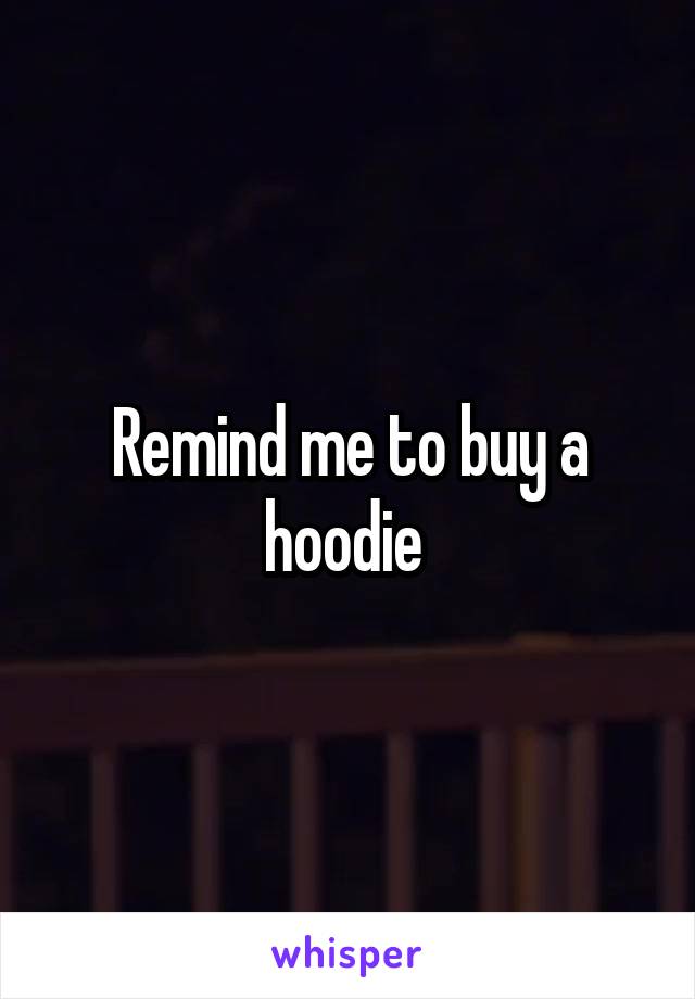 Remind me to buy a hoodie 