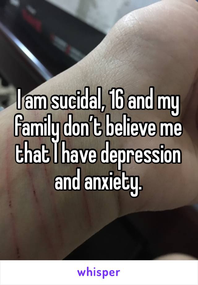 I am sucidal, 16 and my family don’t believe me that I have depression and anxiety.