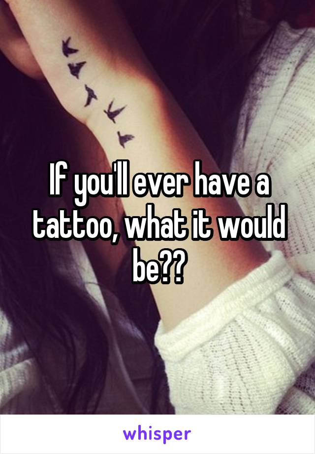 If you'll ever have a tattoo, what it would be??