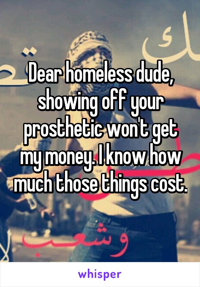 Dear homeless dude, showing off your prosthetic won't get my money. I know how much those things cost. 