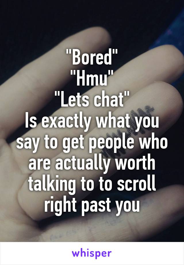 "Bored"
"Hmu"
"Lets chat"
Is exactly what you say to get people who are actually worth talking to to scroll right past you