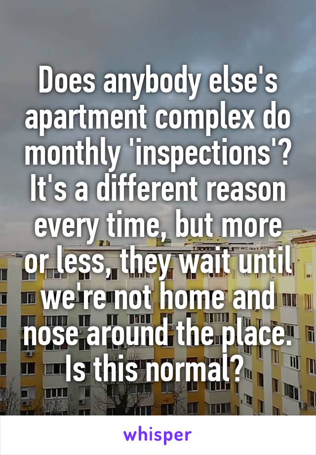 Does anybody else's apartment complex do monthly 'inspections'? It's a different reason every time, but more or less, they wait until we're not home and nose around the place. Is this normal? 