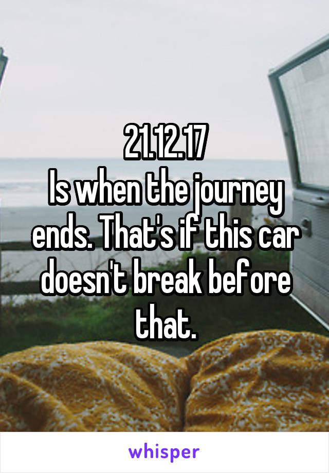 21.12.17
Is when the journey ends. That's if this car doesn't break before that.