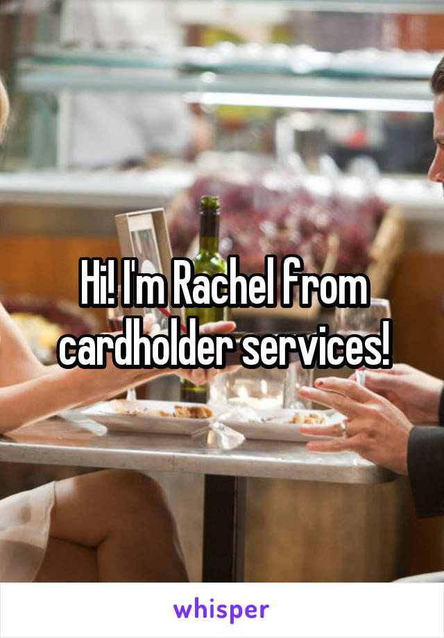 Hi! I'm Rachel from cardholder services!