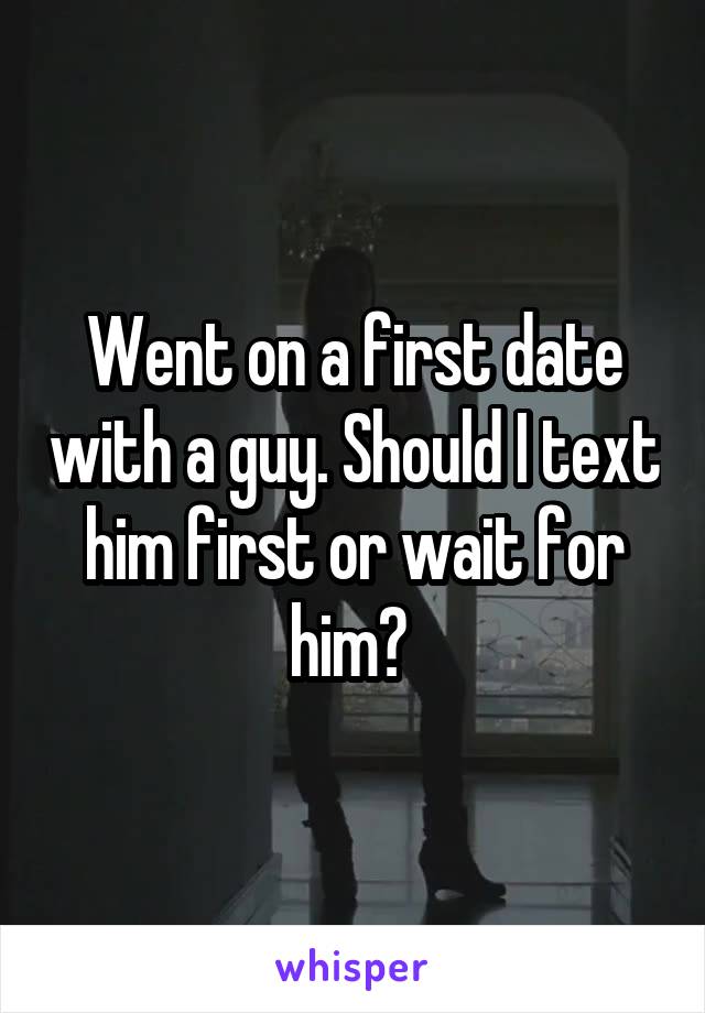 Went on a first date with a guy. Should I text him first or wait for him? 