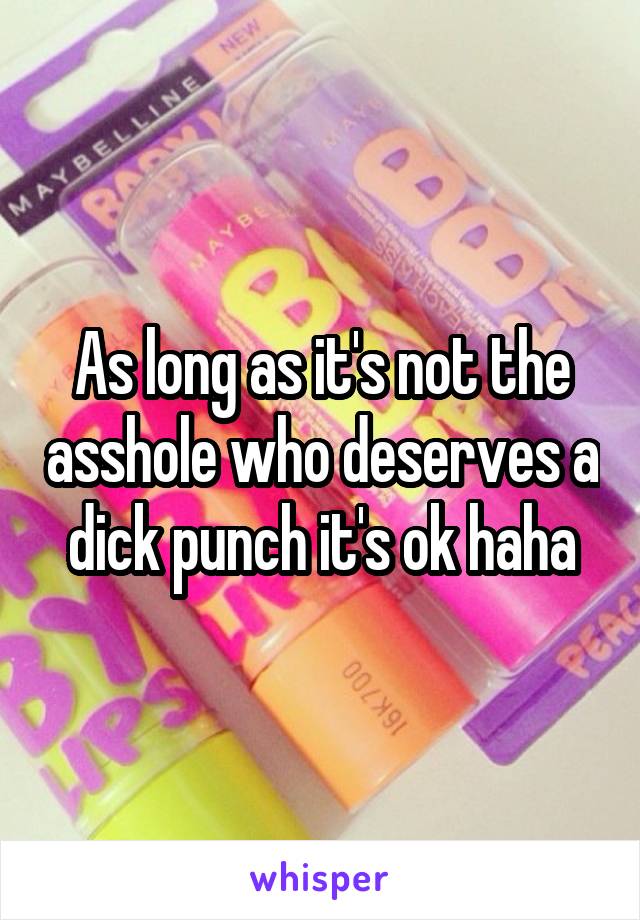 As long as it's not the asshole who deserves a dick punch it's ok haha