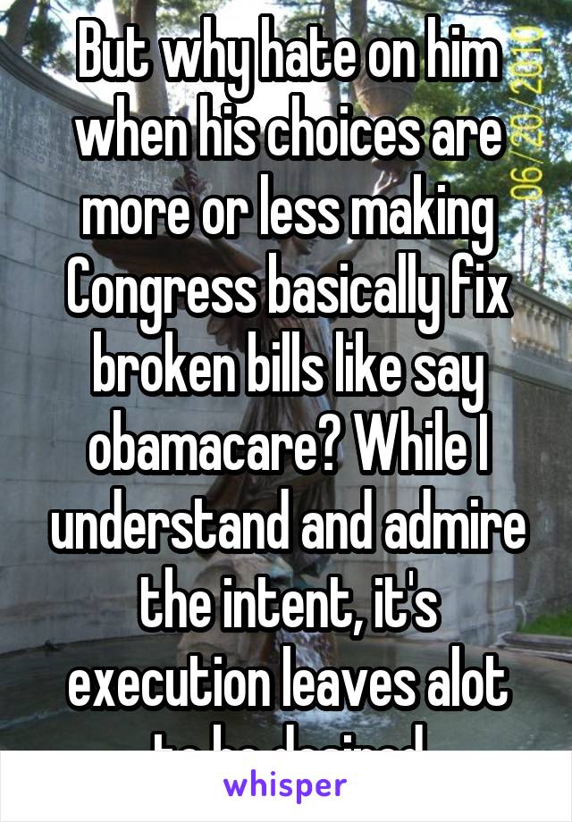 But why hate on him when his choices are more or less making Congress basically fix broken bills like say obamacare? While I understand and admire the intent, it's execution leaves alot to be desired