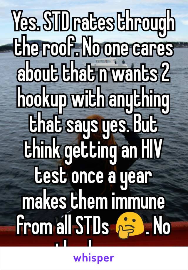 Yes. STD rates through the roof. No one cares about that n wants 2 hookup with anything that says yes. But think getting an HIV test once a year makes them immune from all STDs 🤔. No thank you. 