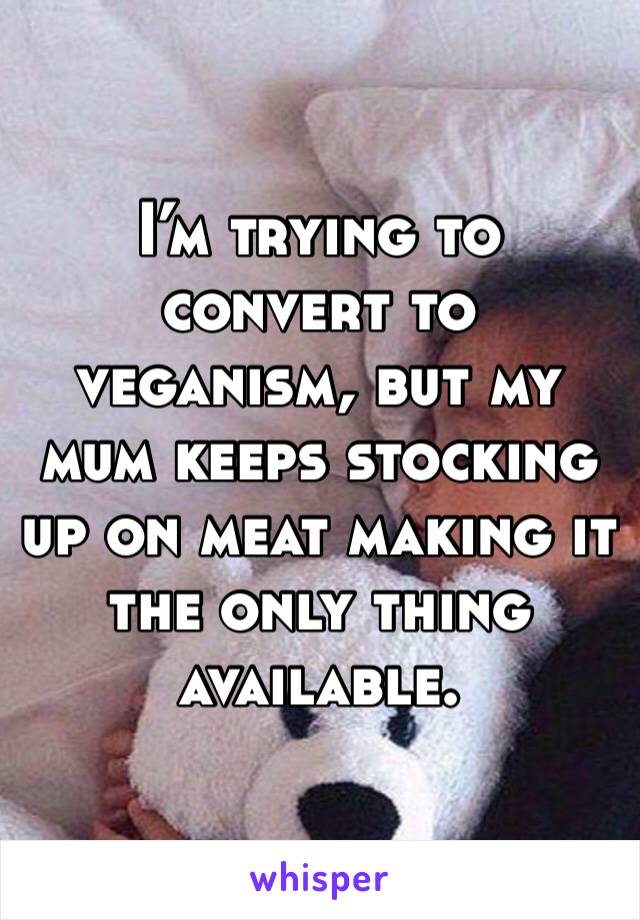 I’m trying to convert to veganism, but my mum keeps stocking up on meat making it the only thing available. 