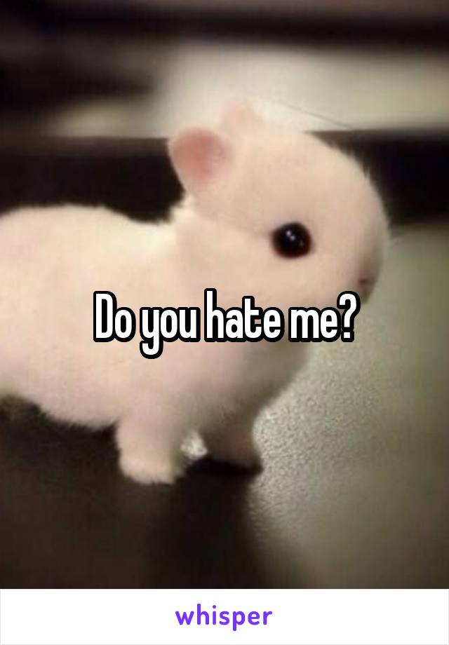 Do you hate me?