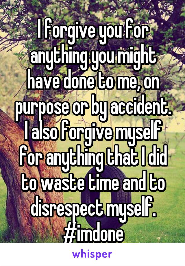 I forgive you for anything you might have done to me, on purpose or by accident. I also forgive myself for anything that I did to waste time and to disrespect myself. #imdone