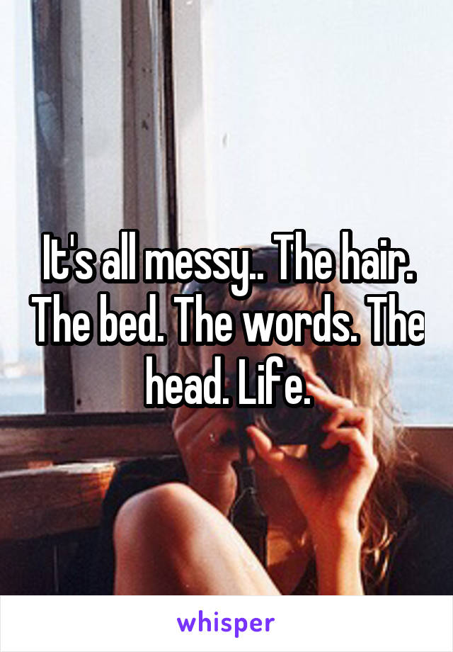 It's all messy.. The hair. The bed. The words. The head. Life.