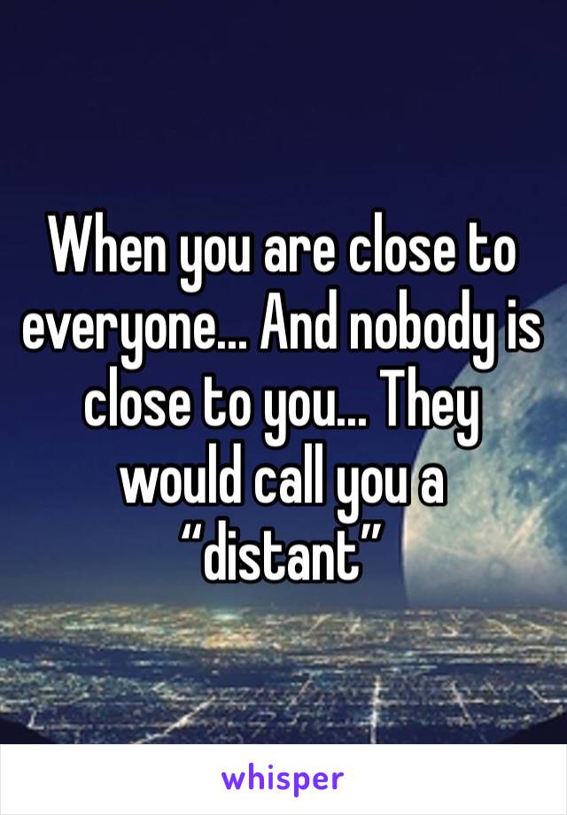 When you are close to everyone... And nobody is close to you... They would call you a “distant”