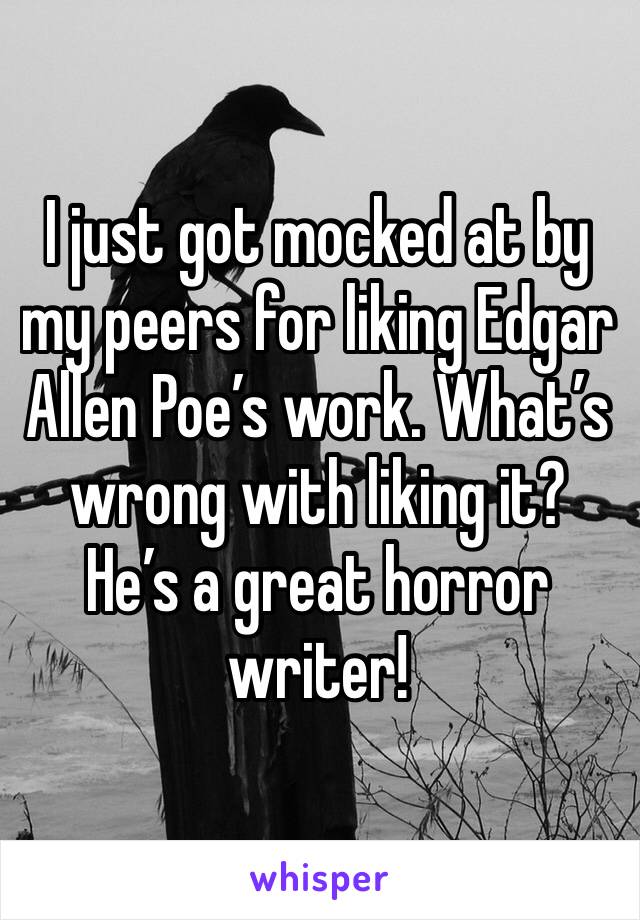 I just got mocked at by my peers for liking Edgar Allen Poe’s work. What’s wrong with liking it? He’s a great horror writer!