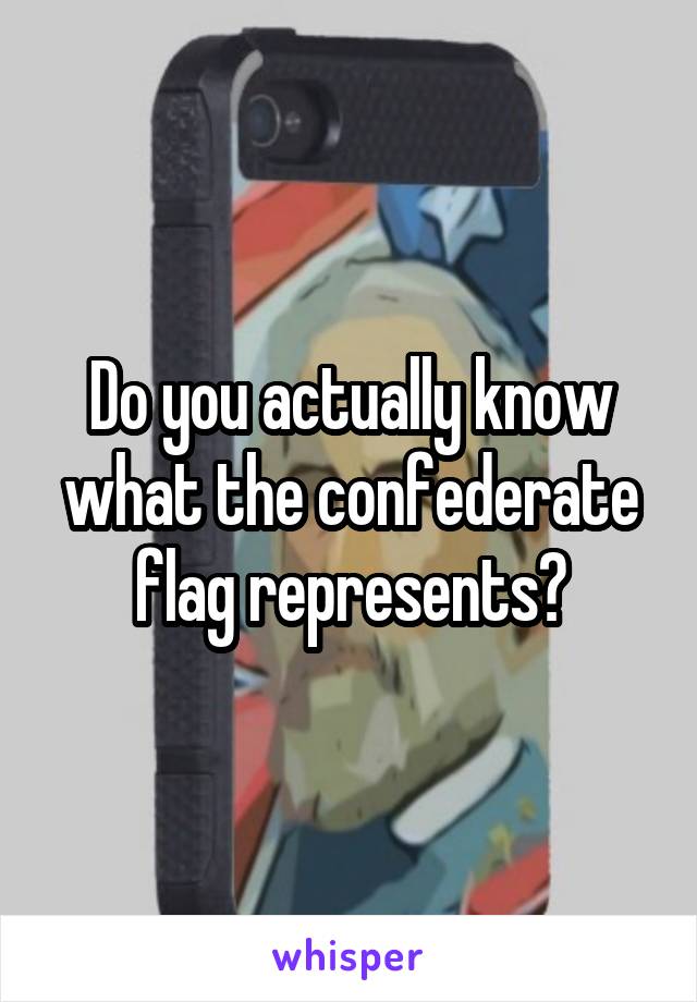 Do you actually know what the confederate flag represents?