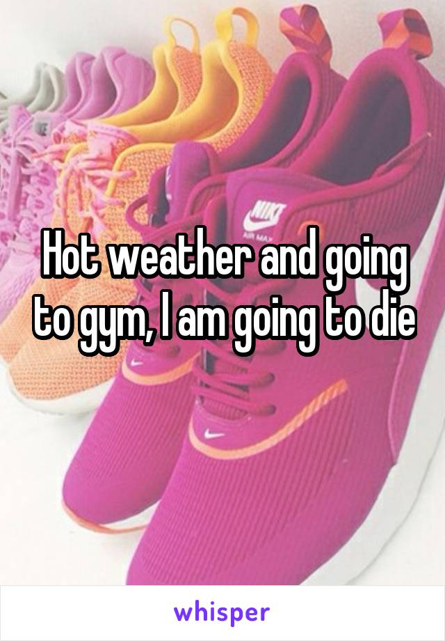 Hot weather and going to gym, I am going to die 