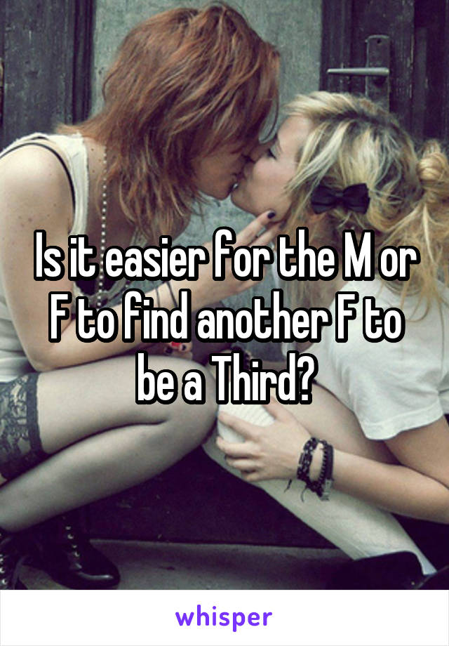 Is it easier for the M or F to find another F to be a Third?