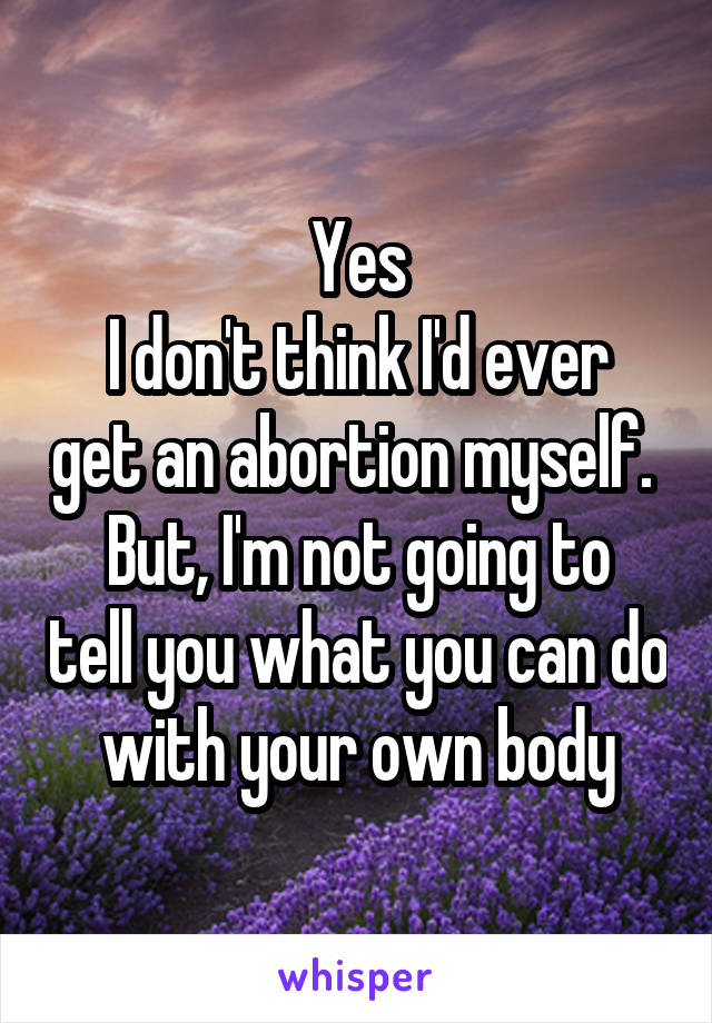 Yes
I don't think I'd ever get an abortion myself. 
But, I'm not going to tell you what you can do with your own body