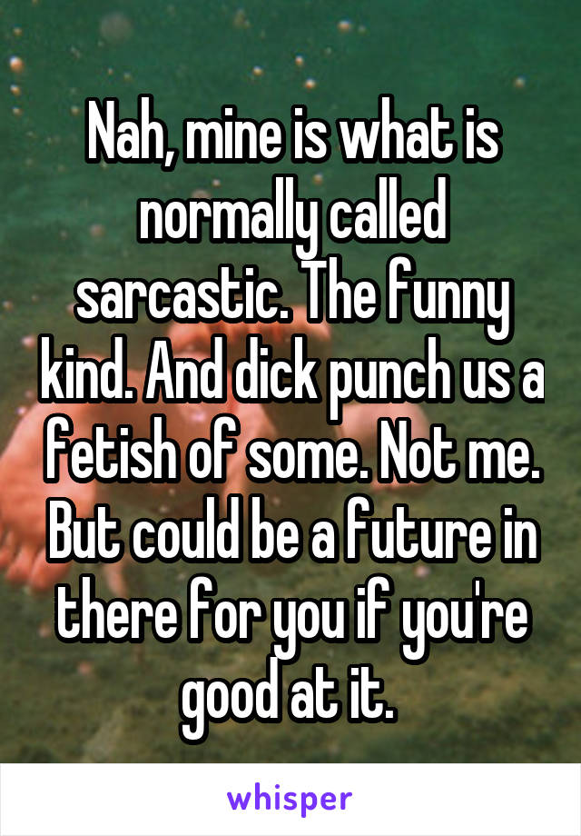 Nah, mine is what is normally called sarcastic. The funny kind. And dick punch us a fetish of some. Not me. But could be a future in there for you if you're good at it. 