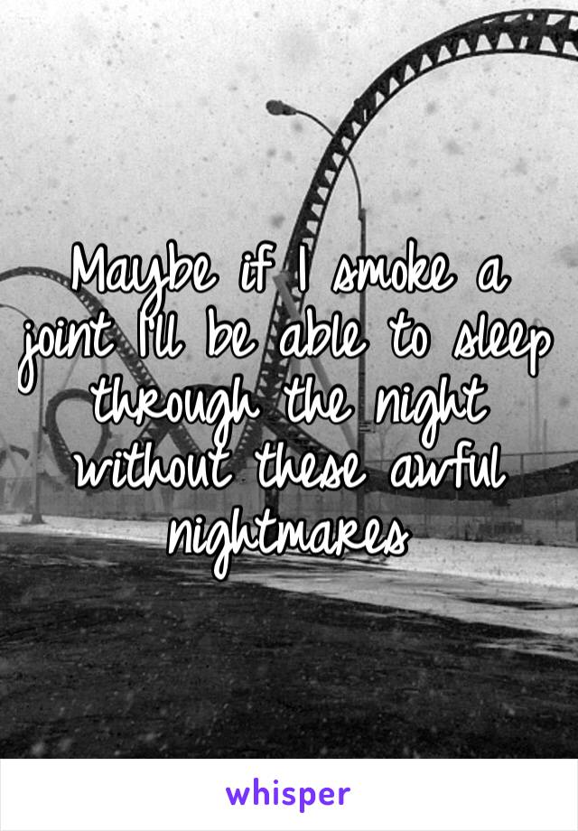 Maybe if I smoke a joint I’ll be able to sleep through the night without these awful nightmares